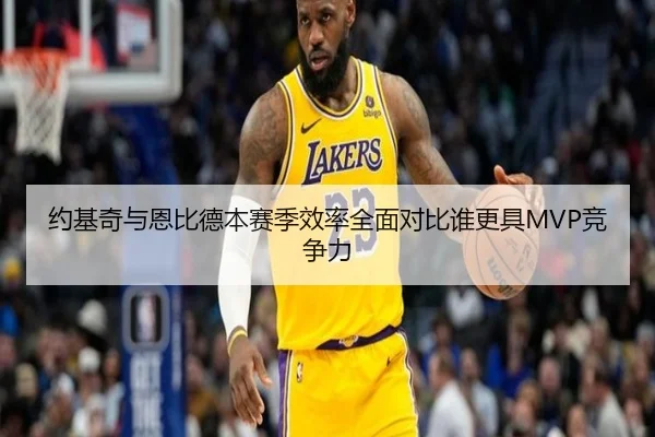 约基奇与恩比德本赛季效率全面对比谁更具MVP竞争力