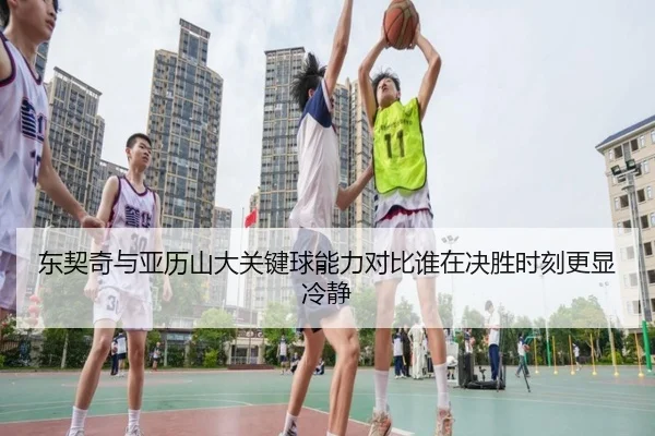 东契奇与亚历山大关键球能力对比谁在决胜时刻更显冷静