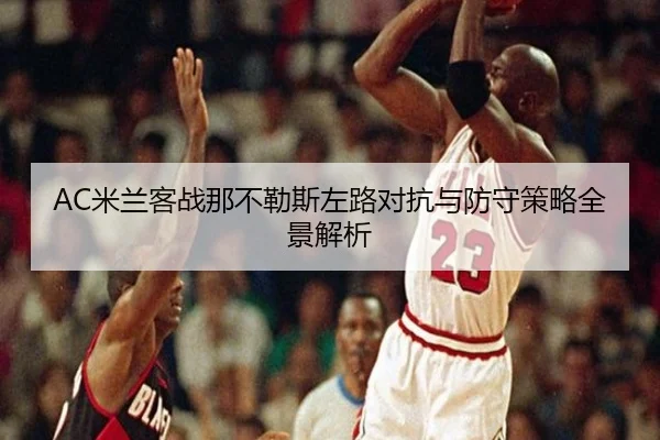 AC米兰客战那不勒斯左路对抗与防守策略全景解析