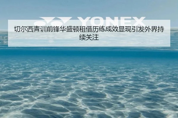 切尔西青训前锋华盛顿租借历练成效显现引发外界持续关注
