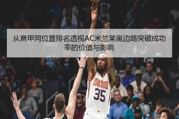 从意甲同位置排名透视AC米兰莱奥边路突破成功率的价值与影响