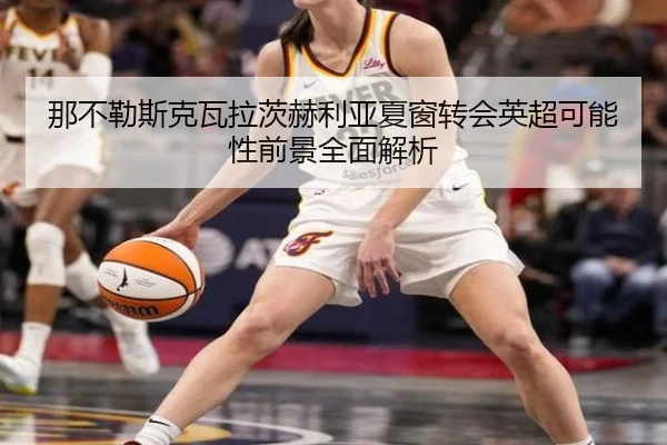 那不勒斯克瓦拉茨赫利亚夏窗转会英超可能性前景全面解析