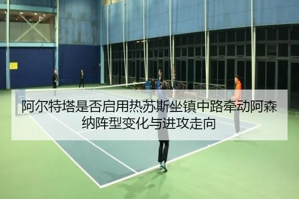 阿尔特塔是否启用热苏斯坐镇中路牵动阿森纳阵型变化与进攻走向